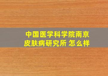 中国医学科学院南京皮肤病研究所 怎么样